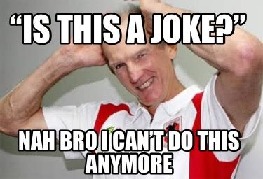 Meme Creator - Funny “Is this a joke?” nah bro I can’t do this anymore Meme Generator at ...