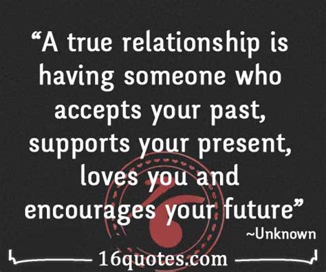 A true relationship is someone who accepts your past, supports your present, loves you ...