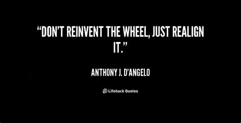 Don't reinvent the wheel, just realign it. - Anthony J. D'Angelo at ...