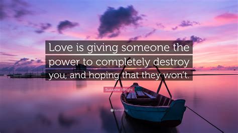 Suzanne Wright Quote: “Love is giving someone the power to completely destroy you, and hoping ...