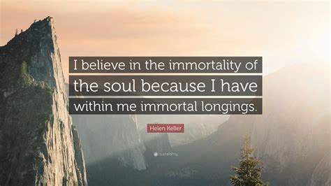 Helen Keller Quote: “I believe in the immortality of the soul because I ...