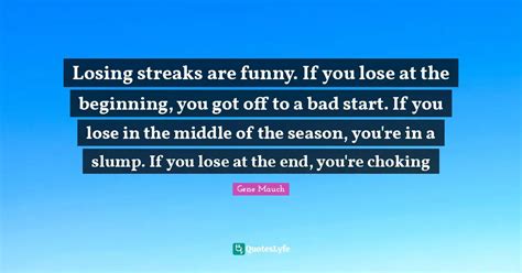 Losing streaks are funny. If you lose at the beginning, you got off to... Quote by Gene Mauch ...