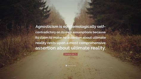 Cornelius Van Til Quote: “Agnosticism is epistemologically self ...