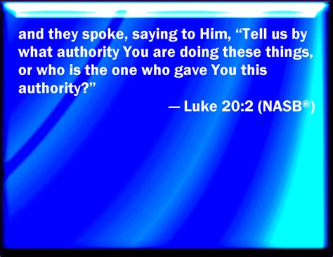 Luke 20:2 And spoke to him, saying, Tell us, by what authority do you ...