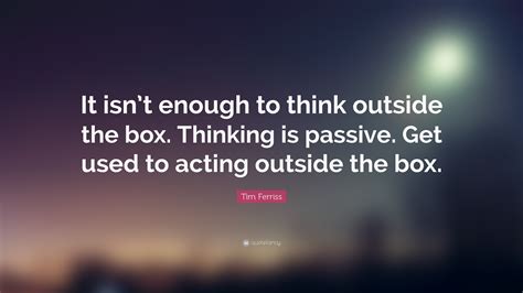 Tim Ferriss Quote: “It isn’t enough to think outside the box. Thinking ...