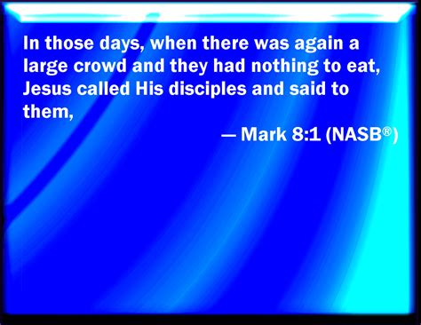 Mark 8:1 In those days the multitude being very great, and having nothing to eat, Jesus called ...