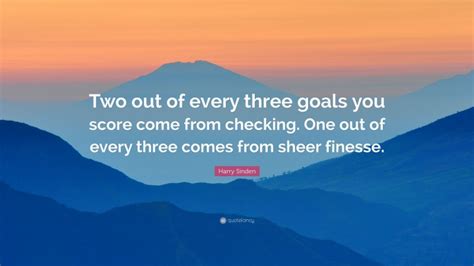 Harry Sinden Quote: “Two out of every three goals you score come from checking. One out of every ...