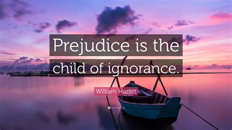 William Hazlitt Quote: “Prejudice is the child of ignorance.”