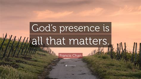 Francis Chan Quote: “God’s presence is all that matters.”