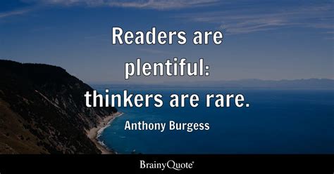 Anthony Burgess - Readers are plentiful: thinkers are rare.