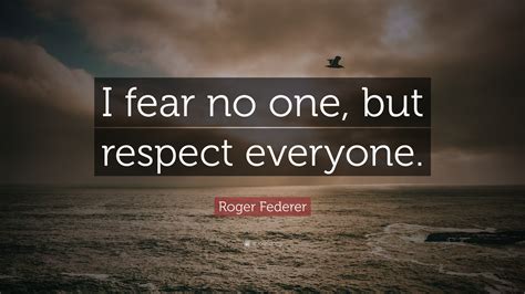 Roger Federer Quote: “I fear no one, but respect everyone.”