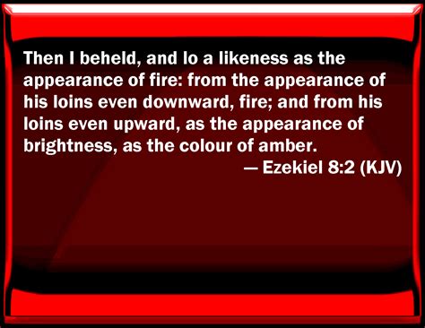 Ezekiel 8:2 Then I beheld, and see a likeness as the appearance of fire ...