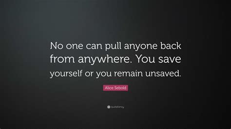 Alice Sebold Quote: “No one can pull anyone back from anywhere. You save yourself or you remain ...