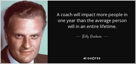 Billy Graham quote: A coach will impact more people in one year than...