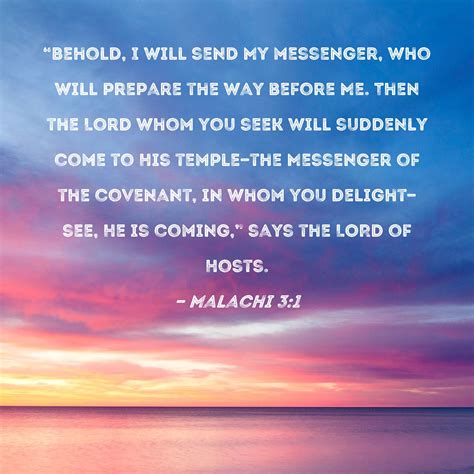 Malachi 3:1 "Behold, I will send My messenger, who will prepare the way before Me. Then the Lord ...