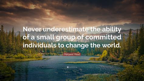 Margaret Mead Quote: “Never underestimate the ability of a small group of committed individuals ...