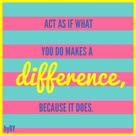 Act as if what you do makes a difference, because it does. # ...