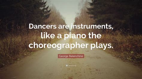 George Balanchine Quote: “Dancers are instruments, like a piano the ...