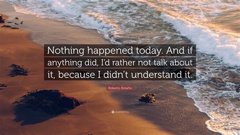 Roberto Bolaño Quote: “Nothing happened today. And if anything did, I’d ...