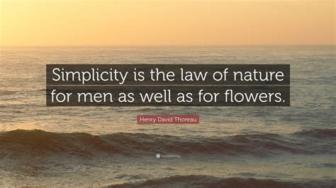 Henry David Thoreau Quote: “Simplicity is the law of nature for men as well as for flowers.”