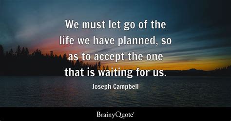 Joseph Campbell - We must let go of the life we have...