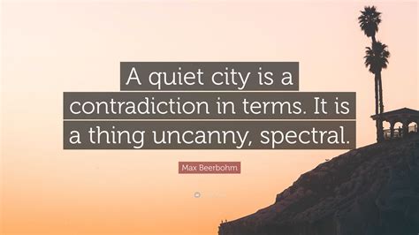 Max Beerbohm Quote: “A quiet city is a contradiction in terms. It is a thing uncanny, spectral.”