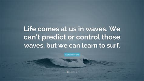 Dan Millman Quote: “Life comes at us in waves. We can’t predict or control those waves, but we ...