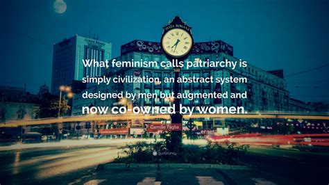 Camille Paglia Quote: “What feminism calls patriarchy is simply civilization, an abstract system ...