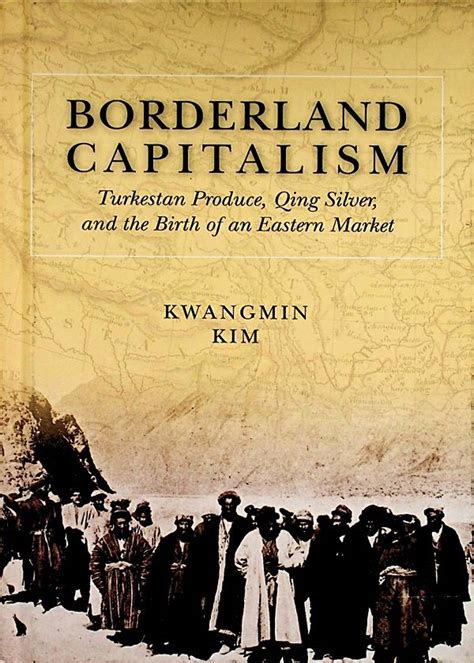 BORDERLAND CAPITALISM Turkistan Produce, Qing Siluer, and the Birth of an Eastern Market ...