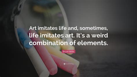 Bruce Willis Quote: “Art imitates life and, sometimes, life imitates art. It’s a weird ...