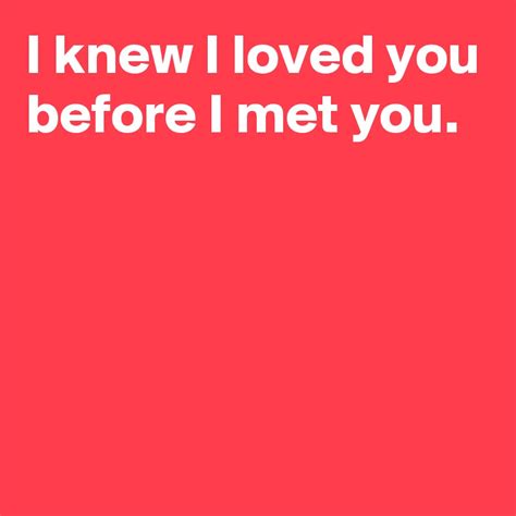 I knew I loved you before I met you. - Post by AndSheCame on Boldomatic