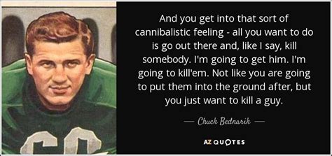 Chuck Bednarik quote: And you get into that sort of cannibalistic ...