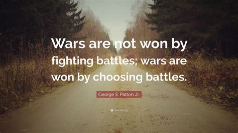 George S. Patton Jr. Quote: “Wars are not won by fighting battles; wars are won by choosing ...