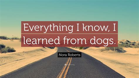 Nora Roberts Quote: “Everything I know, I learned from dogs.”