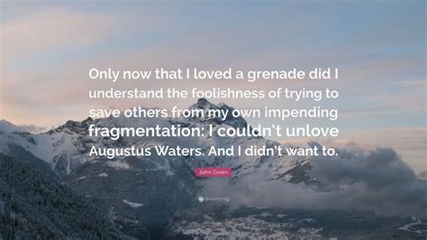 John Green Quote: “Only now that I loved a grenade did I understand the foolishness of trying to ...