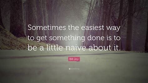 Bill Joy Quote: “Sometimes the easiest way to get something done is to be a little naive about it.”