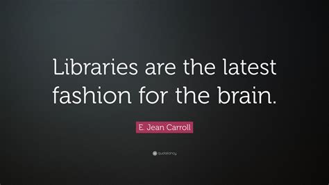 E. Jean Carroll Quote: “Libraries are the latest fashion for the brain.”