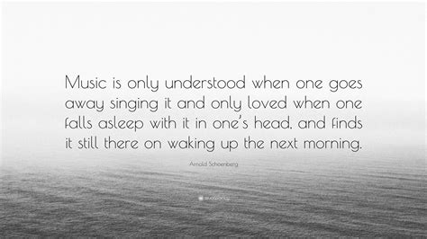 Arnold Schoenberg Quote: “Music is only understood when one goes away singing it and only loved ...