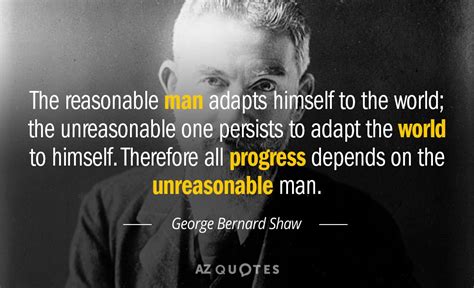 George Bernard Shaw quote: The reasonable man adapts himself to the world; the unreasonable...