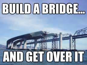 Build a Bridge... And get over it - Bridge - quickmeme