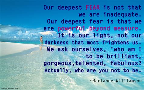 Our deepest fear is not that we are inadequate. Our deepest fear is that we are powerful ...