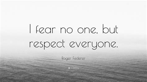 Roger Federer Quote: “I fear no one, but respect everyone.”