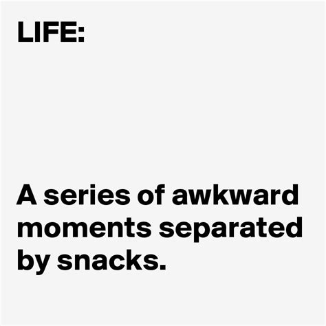 LIFE: A series of awkward moments separated by snacks. - Post by damon.lindsay2 on Boldomatic