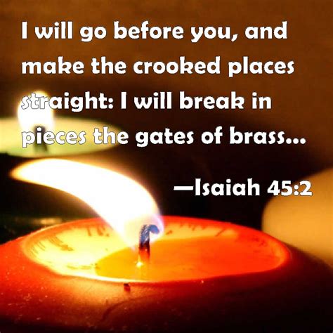 Isaiah 45:2 I will go before you, and make the crooked places straight ...