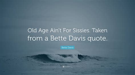 Bette Davis Quote: “Old Age Ain’t For Sissies. Taken from a Bette Davis quote.”