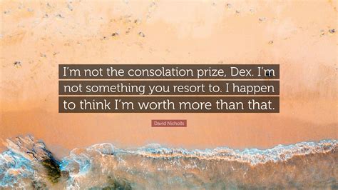 David Nicholls Quote: “I’m not the consolation prize, Dex. I’m not something you resort to. I ...