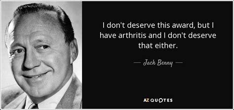 Jack Benny quote: I don't deserve this award, but I have arthritis and...