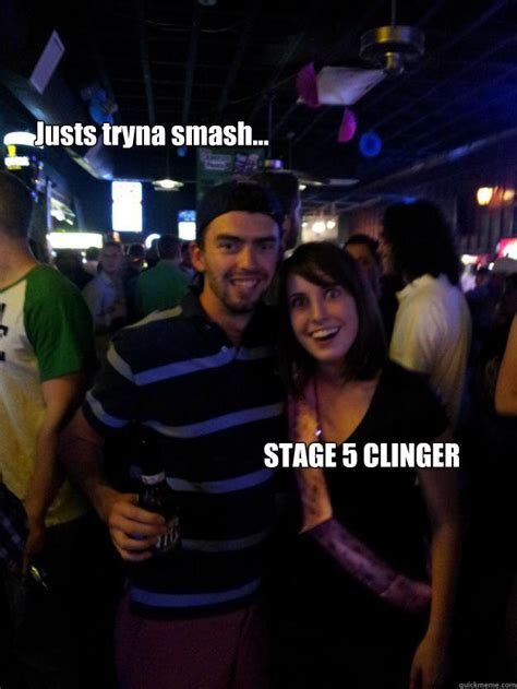 Justs tryna smash... STAGE 5 CLINGER - Overly Attached Reddit - quickmeme