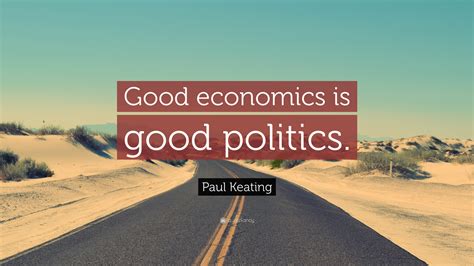 Paul Keating Quote: “Good economics is good politics.”