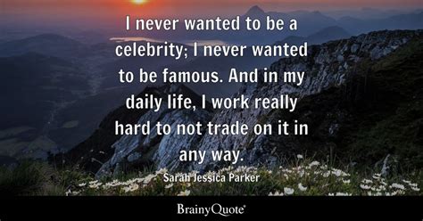 Sarah Jessica Parker - I never wanted to be a celebrity; I...